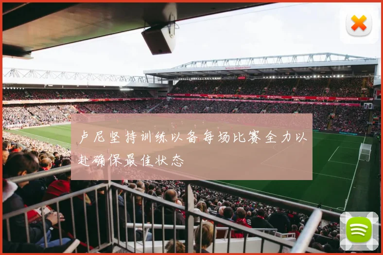 卢尼坚持训练以备每场比赛全力以赴确保最佳状态