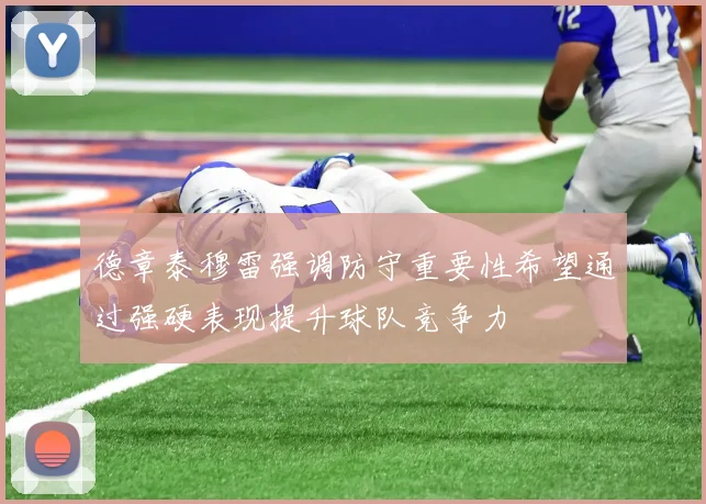 德章泰穆雷强调防守重要性希望通过强硬表现提升球队竞争力