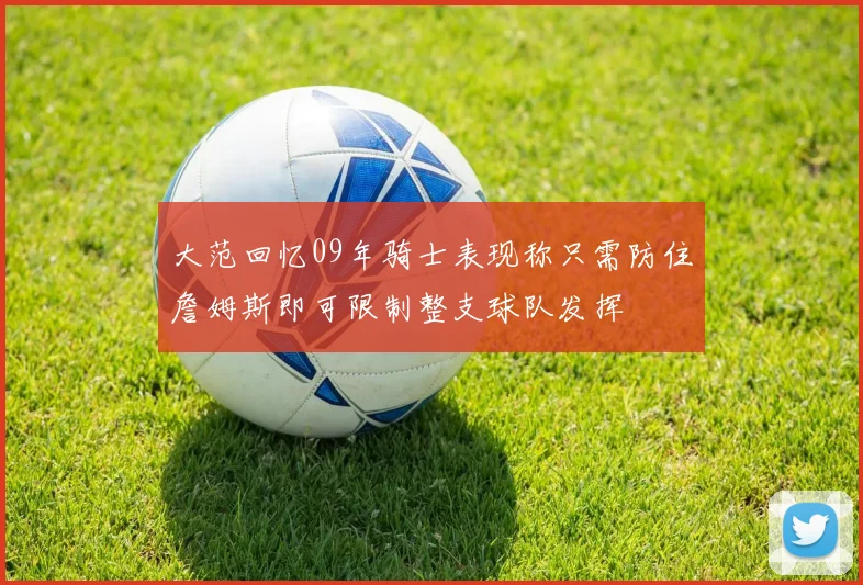 大范回忆09年骑士表现称只需防住詹姆斯即可限制整支球队发挥