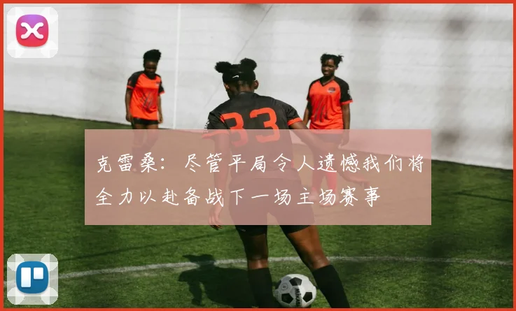 克雷桑：尽管平局令人遗憾我们将全力以赴备战下一场主场赛事