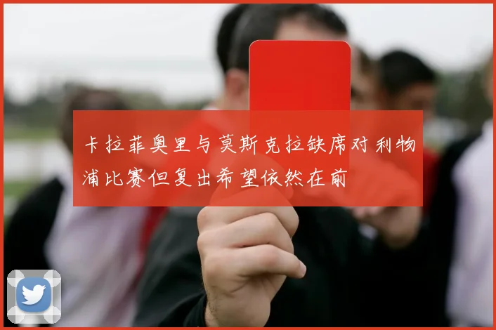 卡拉菲奥里与莫斯克拉缺席对利物浦比赛但复出希望依然在前