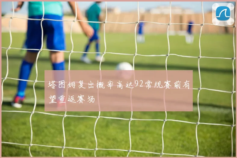 塔图姆复出概率高达92常规赛前有望重返赛场