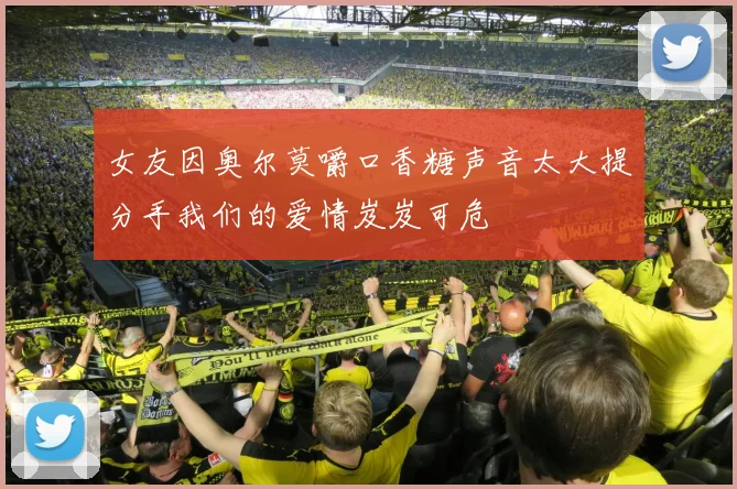 女友因奥尔莫嚼口香糖声音太大提分手我们的爱情岌岌可危