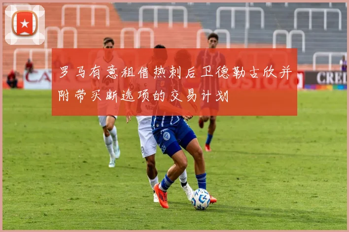 罗马有意租借热刺后卫德勒古欣并附带买断选项的交易计划