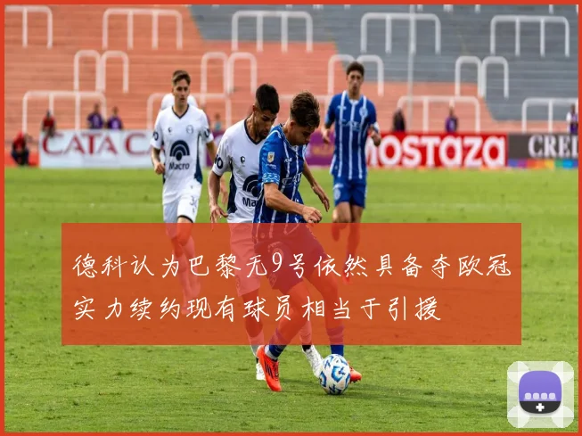 德科认为巴黎无9号依然具备夺欧冠实力续约现有球员相当于引援