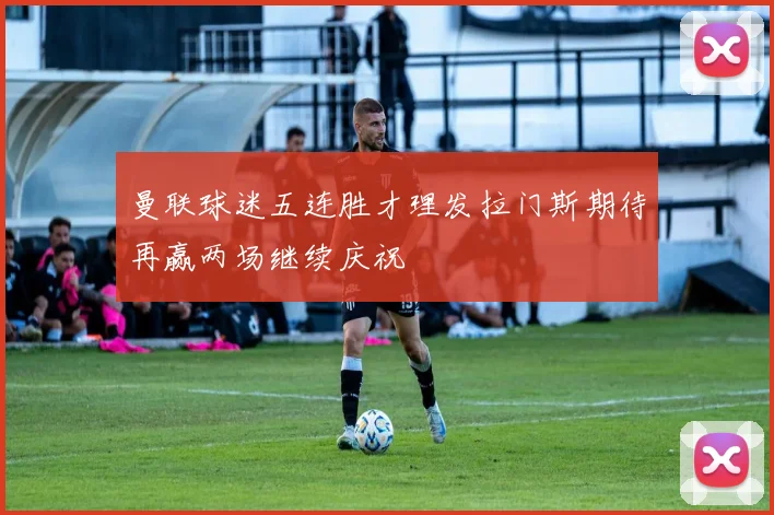 曼联球迷五连胜才理发拉门斯期待再赢两场继续庆祝