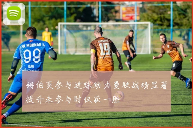 姆伯莫参与进球助力曼联战绩显著提升未参与时仅获一胜
