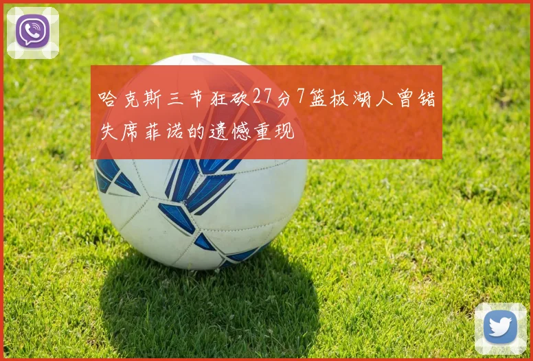 哈克斯三节狂砍27分7篮板湖人曾错失席菲诺的遗憾重现