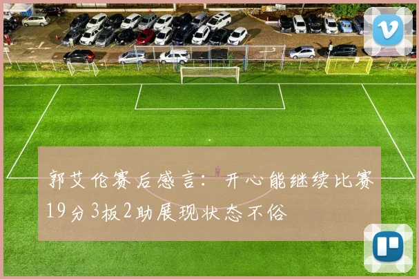 郭艾伦赛后感言：开心能继续比赛19分3板2助展现状态不俗