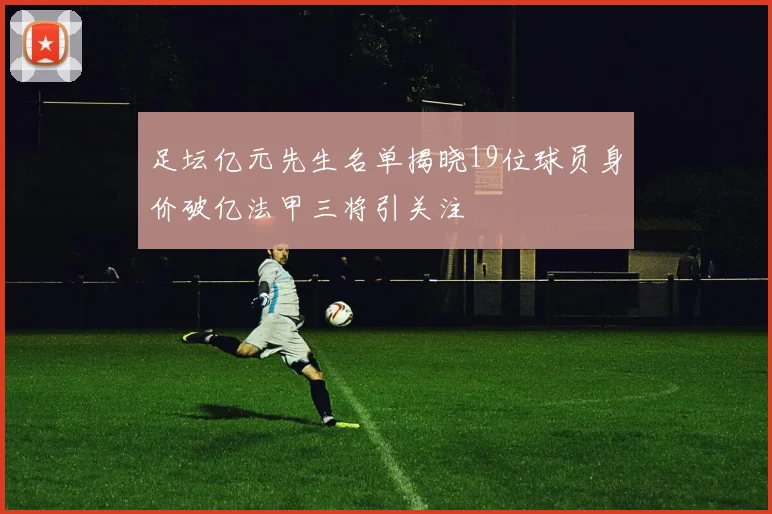 足坛亿元先生名单揭晓19位球员身价破亿法甲三将引关注