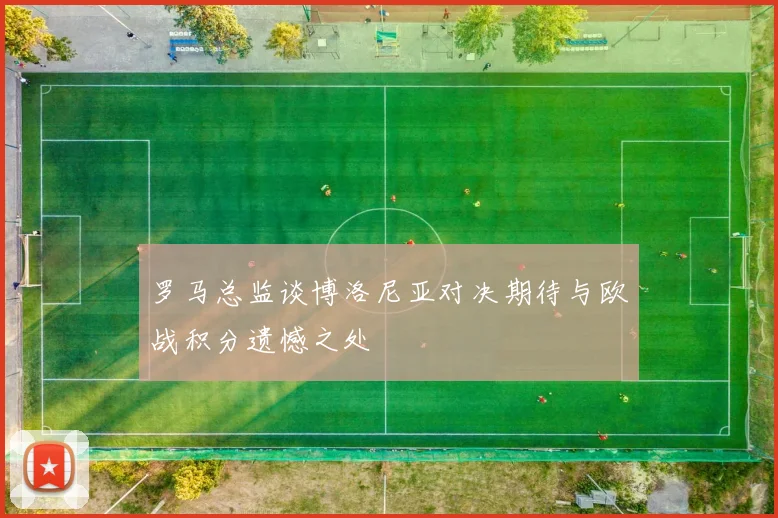 罗马总监谈博洛尼亚对决期待与欧战积分遗憾之处
