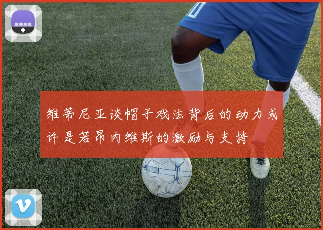 维蒂尼亚谈帽子戏法背后的动力或许是若昂内维斯的激励与支持