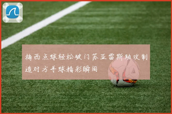 梅西点球轻松破门苏亚雷斯助攻制造对方手球精彩瞬间