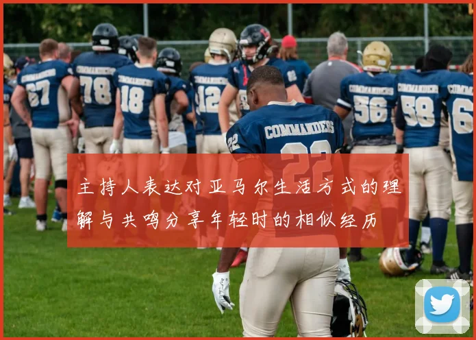 主持人表达对亚马尔生活方式的理解与共鸣分享年轻时的相似经历