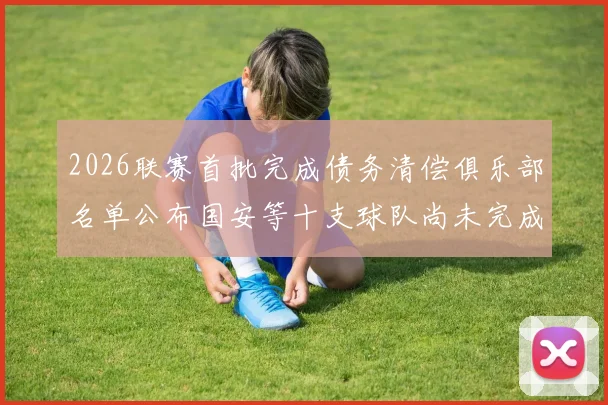 2026联赛首批完成债务清偿俱乐部名单公布国安等十支球队尚未完成清偿