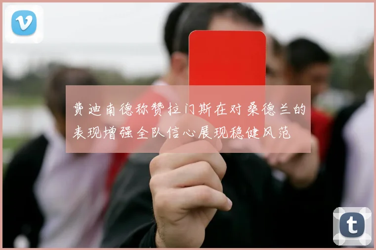 费迪南德称赞拉门斯在对桑德兰的表现增强全队信心展现稳健风范
