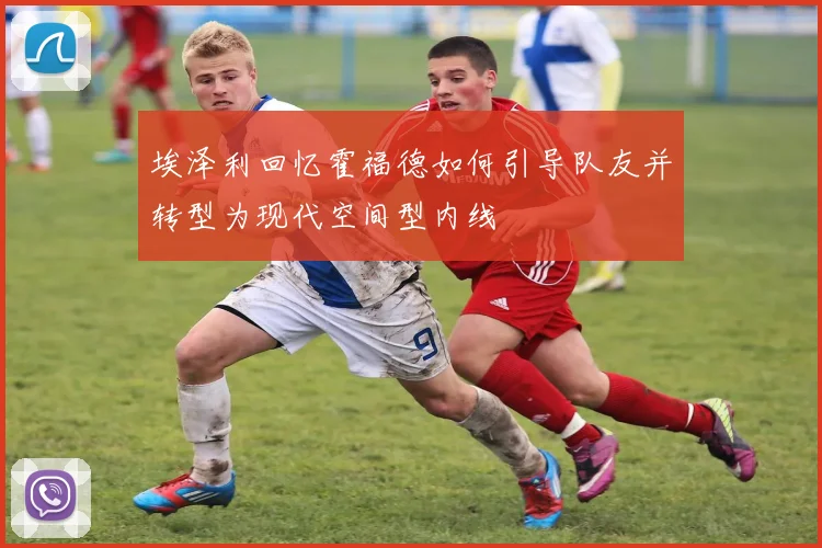 埃泽利回忆霍福德如何引导队友并转型为现代空间型内线