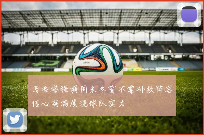 马洛塔强调国米冬窗不需补救阵容信心满满展现球队实力