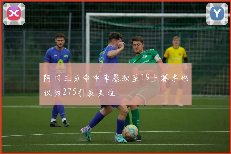 阿门三分命中率暴跌至19上赛季也仅为275引发关注