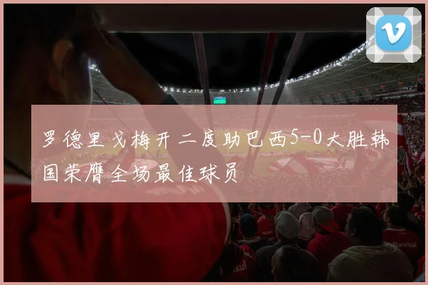 罗德里戈梅开二度助巴西5-0大胜韩国荣膺全场最佳球员