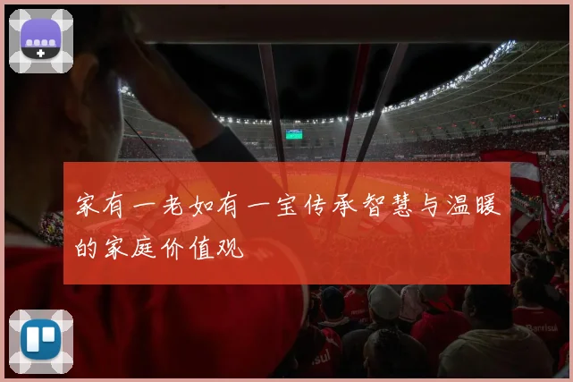 家有一老如有一宝传承智慧与温暖的家庭价值观
