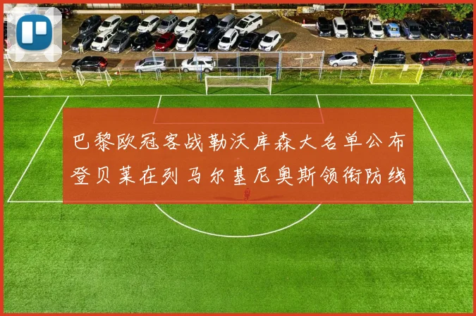 巴黎欧冠客战勒沃库森大名单公布登贝莱在列马尔基尼奥斯领衔防线