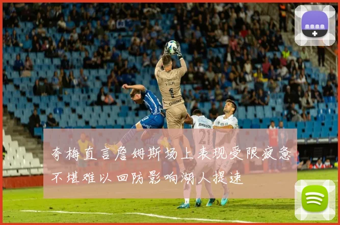 夸梅直言詹姆斯场上表现受限疲惫不堪难以回防影响湖人提速