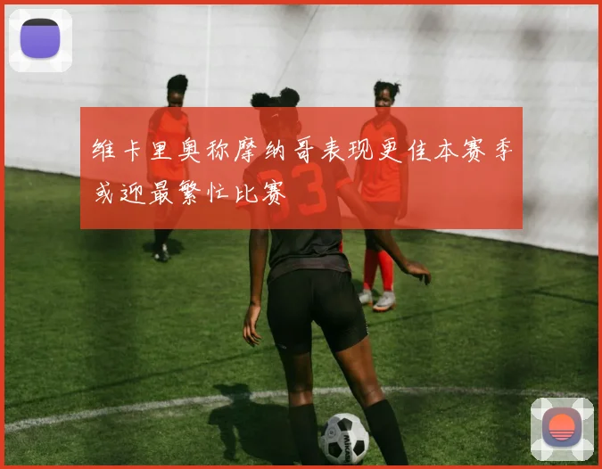 维卡里奥称摩纳哥表现更佳本赛季或迎最繁忙比赛