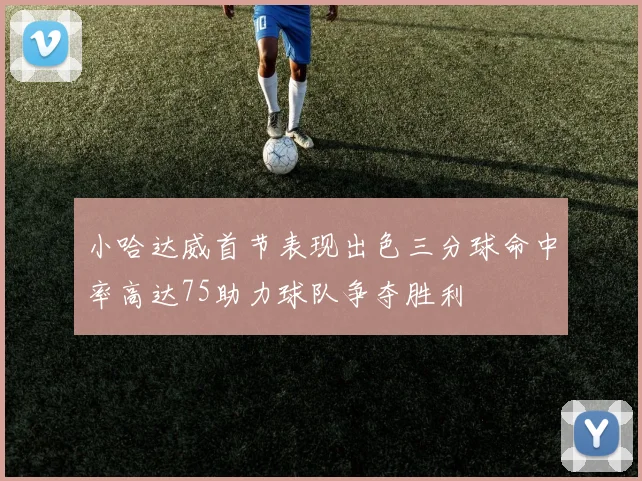 小哈达威首节表现出色三分球命中率高达75助力球队争夺胜利