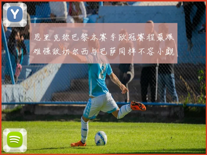 恩里克称巴黎本赛季欧冠赛程最艰难强敌切尔西与巴萨同样不容小觑