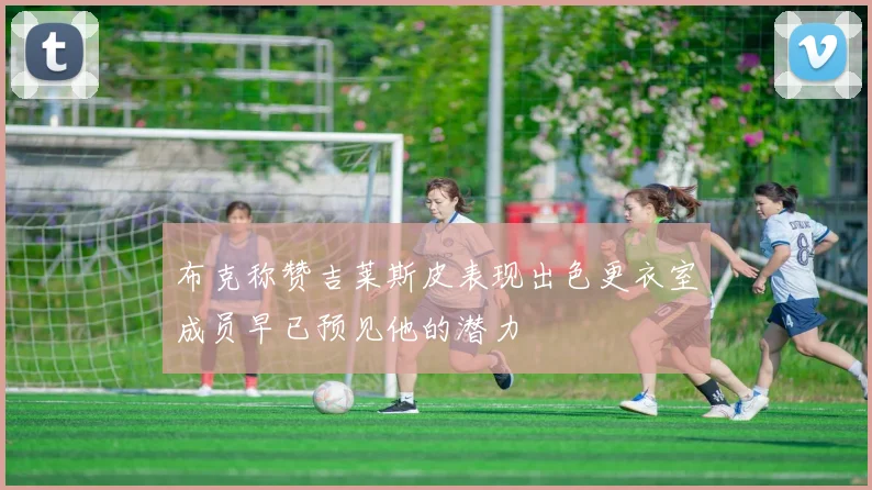 布克称赞吉莱斯皮表现出色更衣室成员早已预见他的潜力