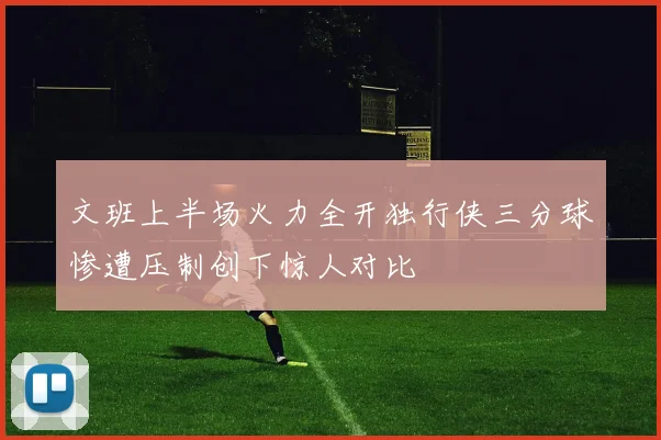 文班上半场火力全开独行侠三分球惨遭压制创下惊人对比
