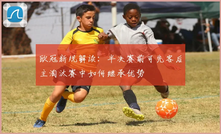欧冠新规解读：半决赛前可先客后主淘汰赛中如何继承优势