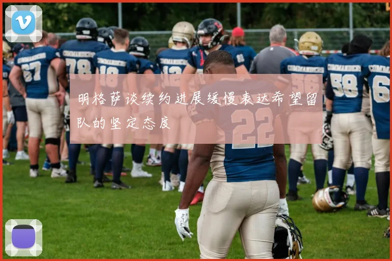 明格萨谈续约进展缓慢表达希望留队的坚定态度