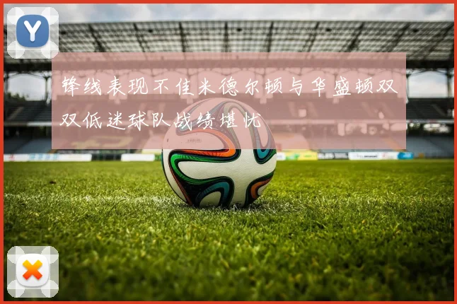 锋线表现不佳米德尔顿与华盛顿双双低迷球队战绩堪忧