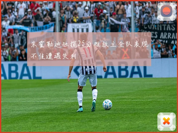 朱霍勒迪独揽25分难救主全队表现不佳遭遇失利