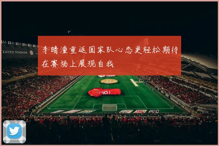 李晴潼重返国家队心态更轻松期待在赛场上展现自我