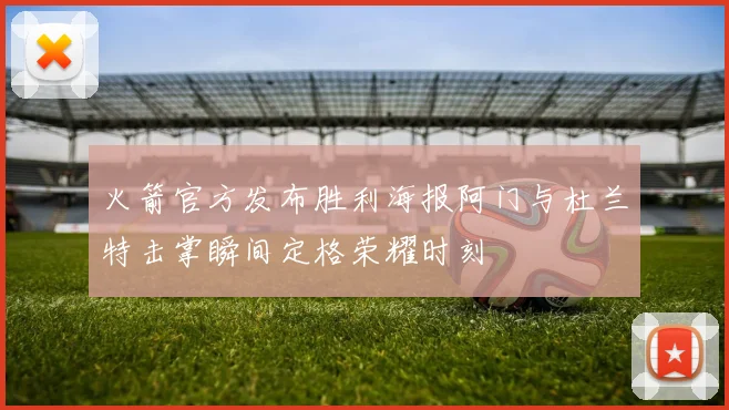 火箭官方发布胜利海报阿门与杜兰特击掌瞬间定格荣耀时刻