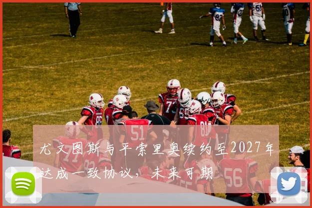 尤文图斯与平索里奥续约至2027年达成一致协议，未来可期