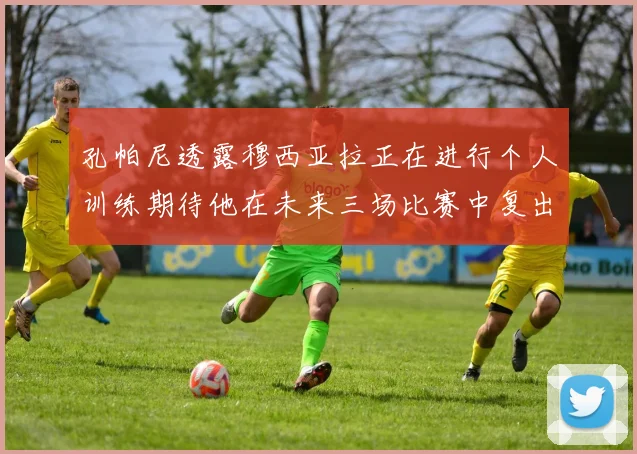 孔帕尼透露穆西亚拉正在进行个人训练期待他在未来三场比赛中复出