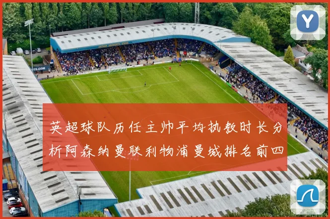 英超球队历任主帅平均执教时长分析阿森纳曼联利物浦曼城排名前四