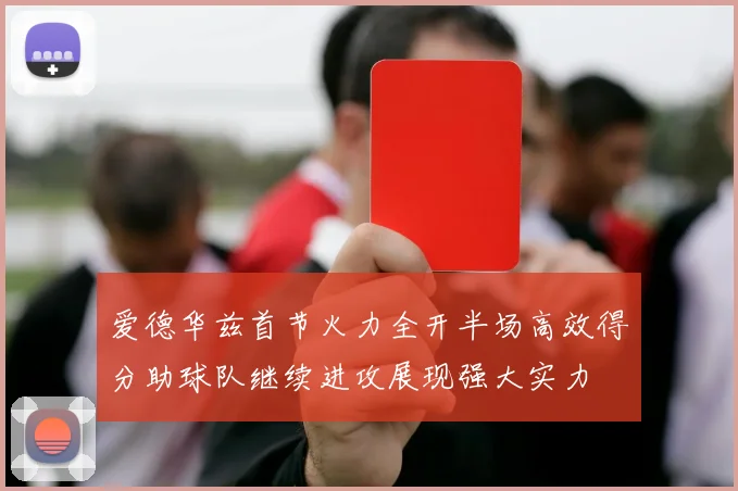 爱德华兹首节火力全开半场高效得分助球队继续进攻展现强大实力