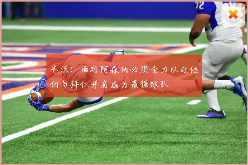 齐沃：面对阿森纳必须全力以赴他们与拜仁并肩成为最强球队