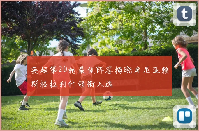 英超第20轮最佳阵容揭晓库尼亚赖斯格拉利什领衔入选